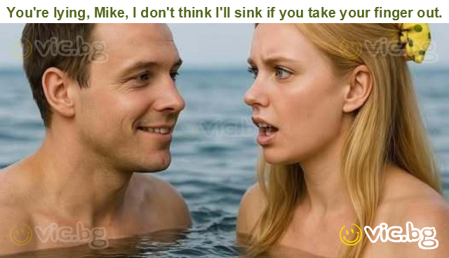 You're lying, Mike, I don't think I'll sink if you take your finger out.