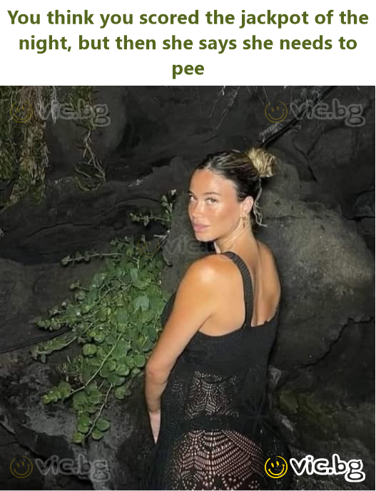You think you scored the jackpot of the night, but then she says she needs to pee