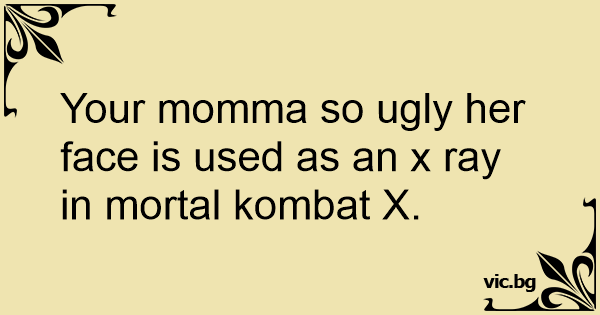 Your momma so ugly her face is used as an x ray in mortal ...
