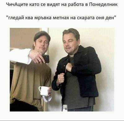 Чичаците като се видят на работа в понеделник: "гледай ква мрьвка метнах на скарата оня ден"