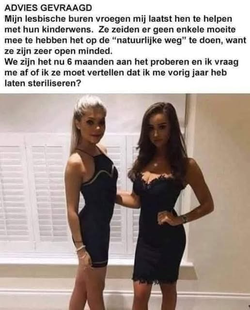 ADVIES GEVRAAGD Mijn lesbische buren vroegen mij laatst hen te helpen met hun kinderwens. Ze zeiden er geen enkele moeite mee te hebben het op de "natuurlijke weg" te doen, want ze zijn zeer open...