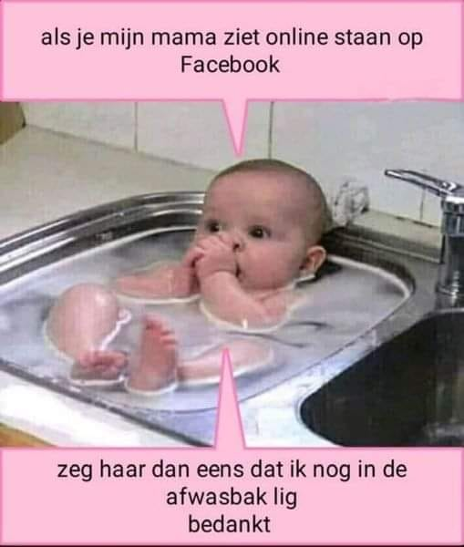 Als je mijn mama ziet online staan op Facebook zeg haar dan eens dat ik nog in de afwasbak lig bedankt