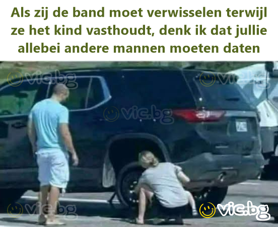 Als zij de band moet verwisselen terwijl ze het kind vasthoudt, denk ik dat jullie allebei andere mannen moeten daten