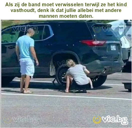 Als zij de band moet verwisselen terwijl ze het kind vasthoudt, denk ik dat jullie allebei met andere mannen moeten daten.