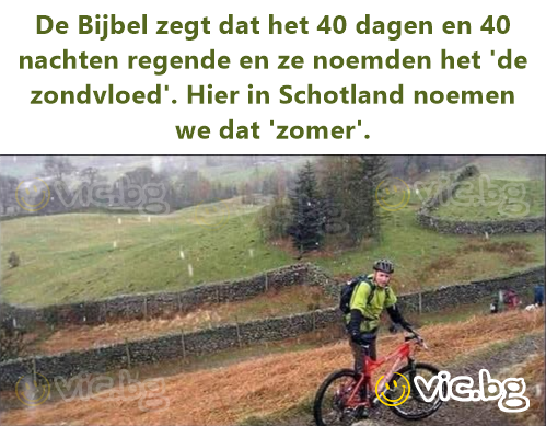 De Bijbel zegt dat het 40 dagen en 40 nachten regende en ze noemden het 'de zondvloed'. Hier in Schotland noemen we dat 'zomer'.