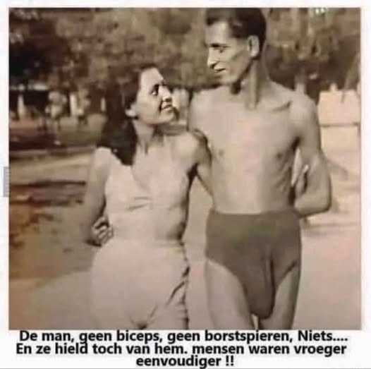 De man, geen biceps, geen borstspieren, Niets....	 En ze hield toch van hem.  Mensen waren vroeger eenvoudiger !!