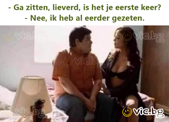 - Ga zitten, lieverd, is het je eerste keer? - Nee, ik heb al eerder gezeten.