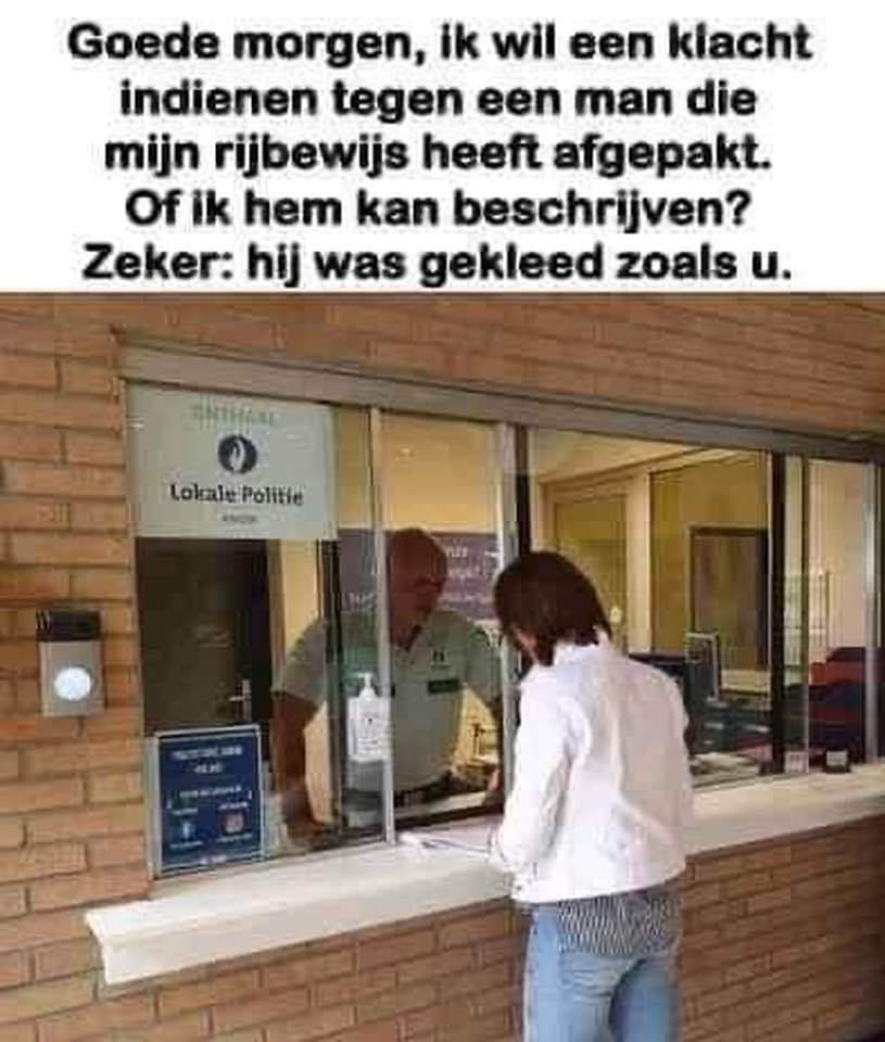 Goede morgen, ik wil een klacht indienen tegen een man die mijn rijbewijs heeft afgepakt. Of ik hem kan beschrijven? Zeker: hij was gekleed zoals u.