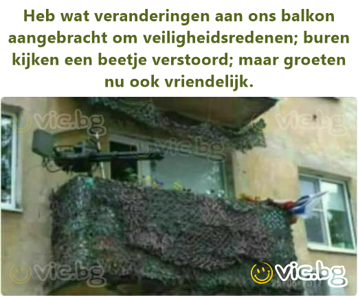 Heb wat veranderingen aan ons balkon aangebracht om veiligheidsredenen; buren kijken een beetje verstoord; maar groeten nu ook vriendelijk.