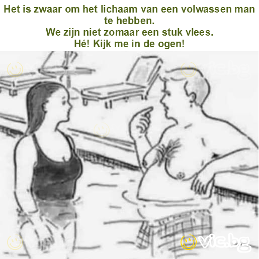 Het is zwaar om het lichaam van een volwassen man te hebben.
We zijn niet zomaar een stuk vlees.
Hé! Kijk me in de ogen!