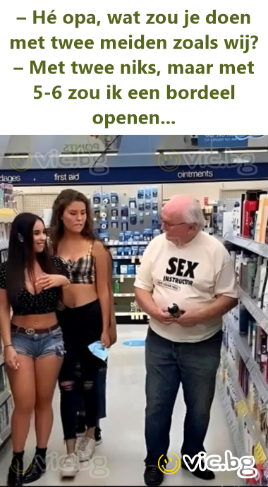 – Hé opa, wat zou je doen met twee meiden zoals wij? – Met twee niks, maar met 5-6 zou ik een bordeel openen...