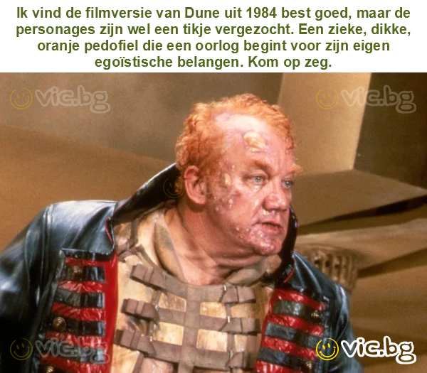 Ik vind de filmversie van Dune uit 1984 best goed, maar de personages zijn wel een tikje vergezocht. Een zieke, dikke, oranje pedofiel die een oorlog begint voor zijn eigen egoïstische belangen. Kom...