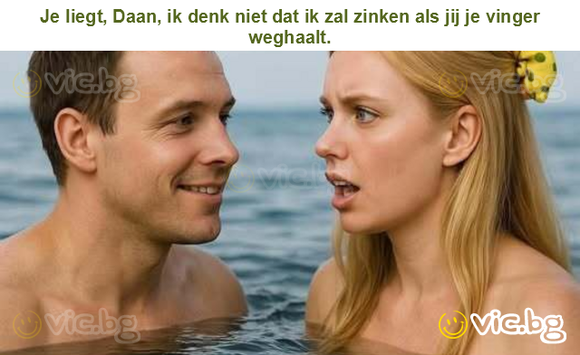Je liegt, Daan, ik denk niet dat ik zal zinken als jij je vinger weghaalt.