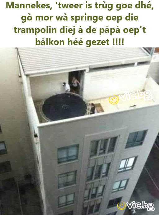 Mannekes, 'tweer is trùg goe dhé, gò mor wà springe oep die trampolin diej à de pàpà oep't bàlkon héé gezet !!!!