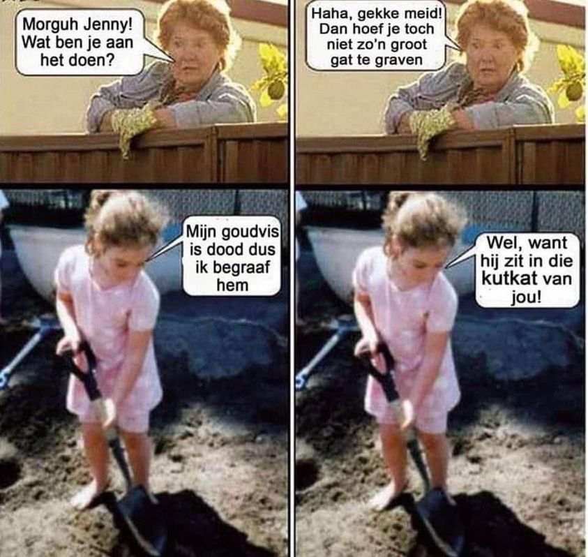 Morguh Jenny! Wat ben je aan het doen? Mijn goudvis is dood dus ik begraaf hem Haha, gekke meid! Dan hoef je toch niet zo'n groot gat te graven Wel, want hij zit in die kutkat van jou!
