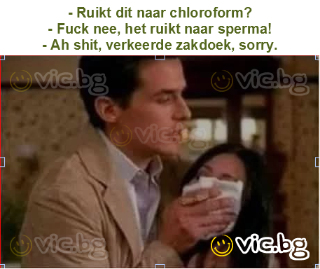 - Ruikt dit naar chloroform?
- Fuck nee, het ruikt naar sperma!
- Ah shit, verkeerde zakdoek, sorry.