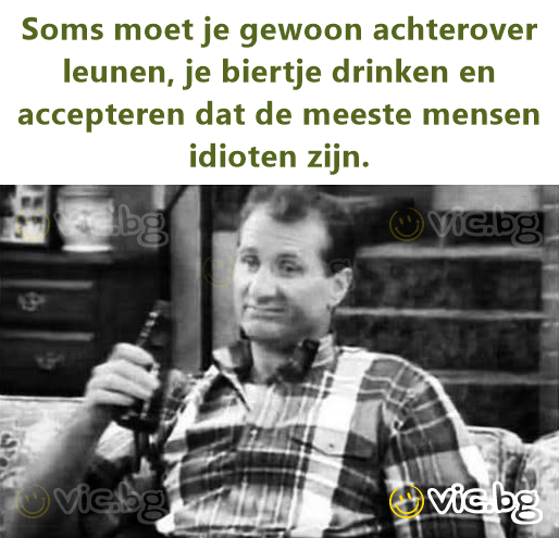 Soms moet je gewoon achterover leunen, je biertje drinken en accepteren dat de meeste mensen idioten zijn.