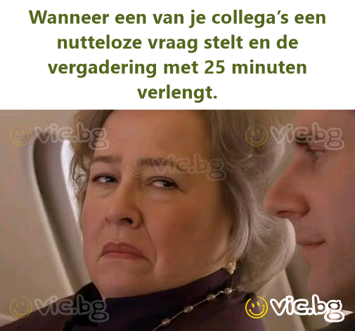 Wanneer een van je collega’s een nutteloze vraag stelt en de vergadering met 25 minuten verlengt.