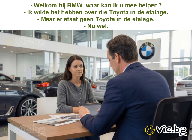 - Welkom bij BMW, waar kan ik u mee helpen?
- Ik wilde het hebben over die Toyota in de etalage.
- Maar er staat geen Toyota in de etalage.
- Nu wel.