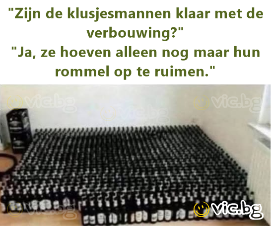 "Zijn de klusjesmannen klaar met de verbouwing?" "Ja, ze hoeven alleen nog maar hun rommel op te ruimen."