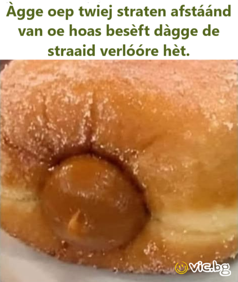 Àgge oep twiej straten afstáánd van oe hoas besèft dàgge de straaid verlóóre hèt.