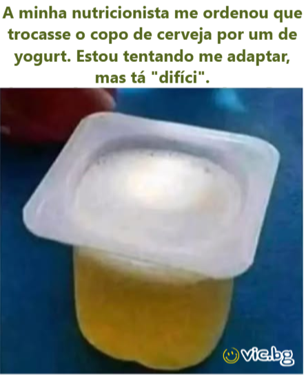 A minha nutricionista me ordenou que trocasse o copo de cerveja por um de yogurt. Estou tentando me adaptar, mas tá 
