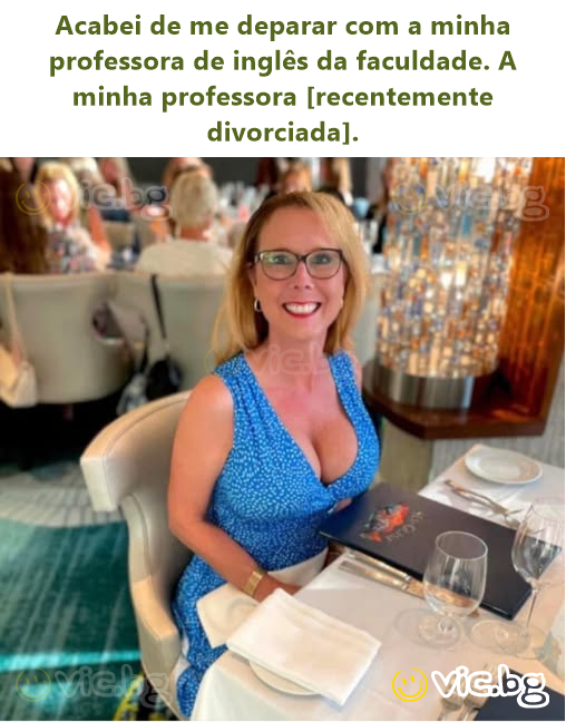 Acabei de me deparar com a minha professora de inglês da faculdade. A minha professora [recentemente divorciada].