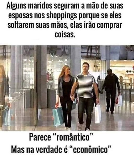 Alguns maridos seguram a mão de suas esposas nos shoppings porque se eles soltarem suas mãos, elas irão comprar coisas.	 Parece "romântico", mas na verdade é "econômico"