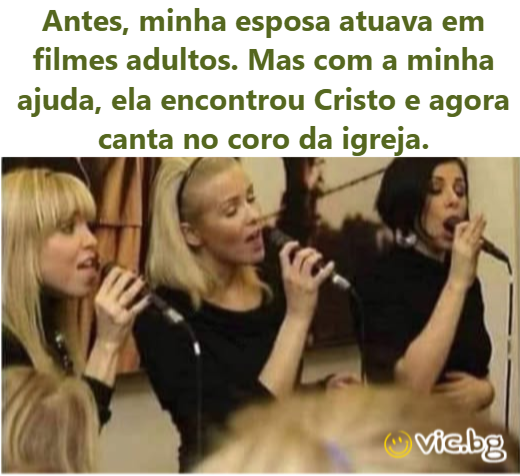 Antes, minha esposa atuava em filmes adultos. Mas com a minha ajuda, ela encontrou Cristo e agora canta no coro da igreja.