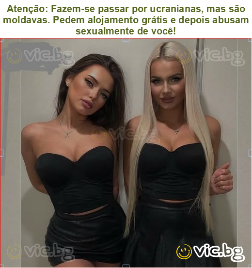 Atenção: Fazem-se passar por ucranianas, mas são moldavas. Pedem alojamento grátis e depois abusam sexualmente de você!