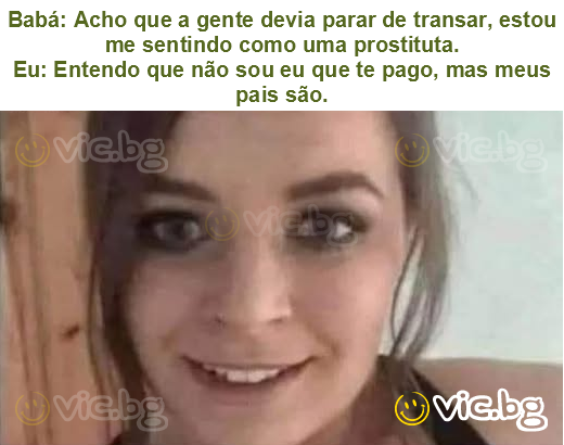 Babá: Acho que a gente devia parar de transar, estou me sentindo como uma prostituta.
Eu: Entendo que não sou eu que te pago, mas meus pais são.
