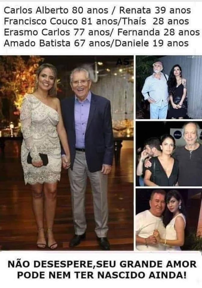 Carlos Alberto 80 anos / Renata 39 anos	 Francisco Couco 81 anos/Thais 28 anos	 Erasmo Carlos 77 anos/ Fernanda 28 anos	 Amado Batista 67 anos/DanieIe 19 anos	 NÂO DESESPERE,SEU GRANDE AMOR PODE NEM...