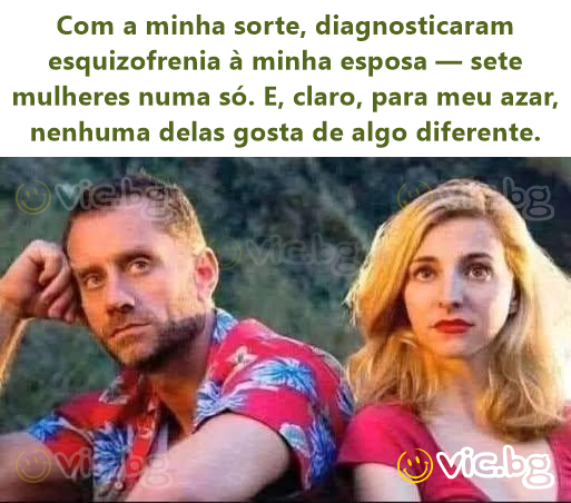 Com a minha sorte, diagnosticaram esquizofrenia à minha esposa — sete mulheres numa só. E, claro, para meu azar, nenhuma delas gosta de algo diferente.