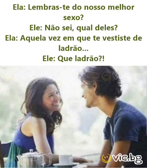 Ela: Lembras-te do nosso melhor sexo? Ele: Não sei, qual deles? Ela: Aquela vez em que te vestiste de ladrão... Ele: Que ladrão?!