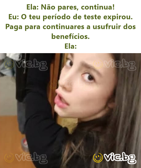 Ela: Não pares, continua!  Eu: O teu período de teste expirou. Paga para continuares a usufruir dos benefícios.  Ela: