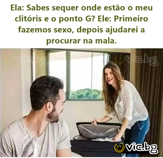 Ela: Sabes sequer onde estão o meu clitóris e o ponto G? Ele: Primeiro fazemos sexo, depois ajudarei a procurar na mala.