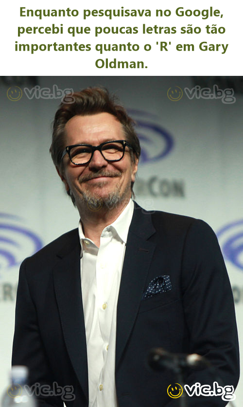 Enquanto pesquisava no Google, percebi que poucas letras são tão importantes quanto o 'R' em Gary Oldman.
