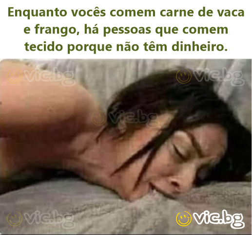 Enquanto vocês comem carne de vаса e frango, há pessoas que comem tecido porque não têm dinheiro.