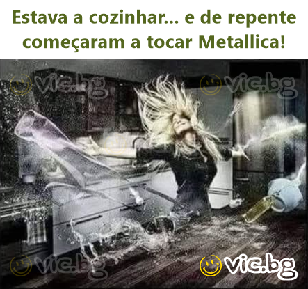 Estava a cozinhar... e de repente começaram a tocar Metallica!
