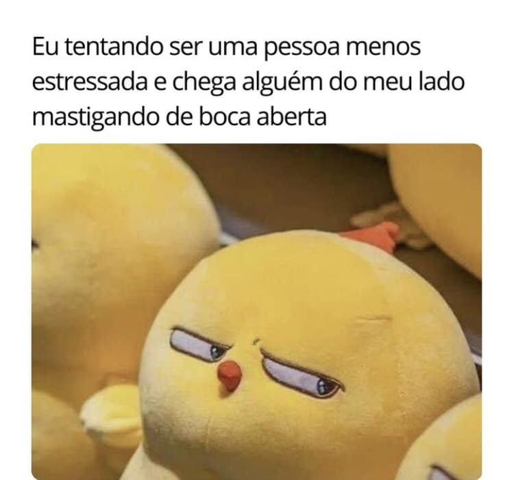 Eu tentando ser uma pessoa menos estressada e chega alguém do meu lado mastigando de boca aberta