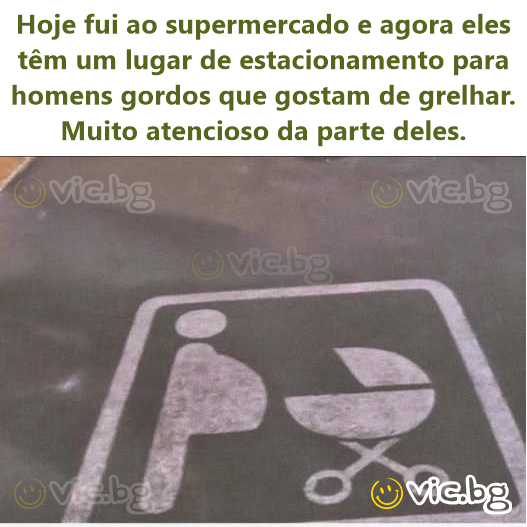 Hoje fui ao supermercado e agora eles têm um lugar de estacionamento para homens gordos que gostam de grelhar. Muito atencioso da parte deles.