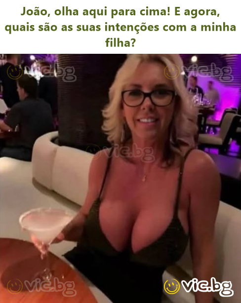 João, olha aqui para cima! E agora, quais são as suas intenções com a minha filha?