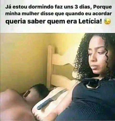 Já estou dormindo faz uns 3 dias, Porque minha mulher disse que quando eu acordar queria saber quem era Letícia!