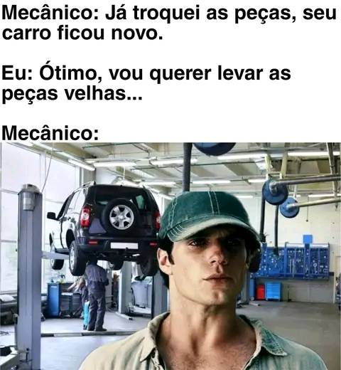 Mecânico: Já troquei as peças, seu	carro ficou novo.	 Eu: Ótimo, vou querer levar as peças velhas...	 Mecânico: