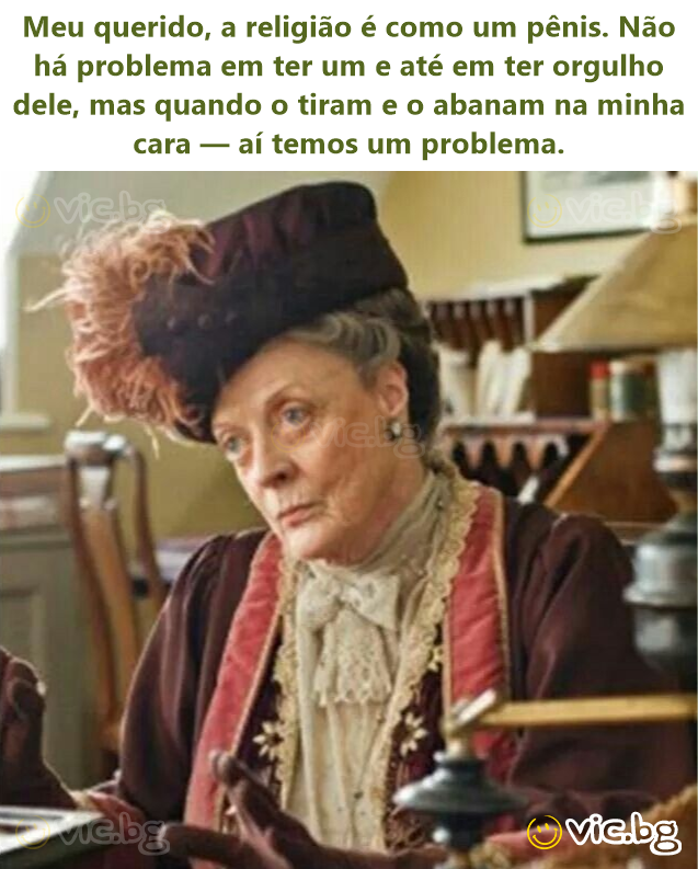 Meu querido, a religião é como um pênis. Não há problema em ter um e até em ter orgulho dele, mas quando o tiram e o abanam na minha cara — aí temos um problema.
