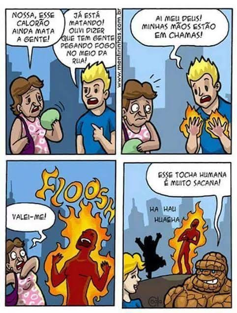 Nossa, esse calorão ainda mata a gente! Já está	matando! Ouvi dizer que tem gente pegando fogo	no meio da	rua! Ai mell delis! Minhas mãos estão em chamas! Valei-me! Esse tocha humana é muito sacana!