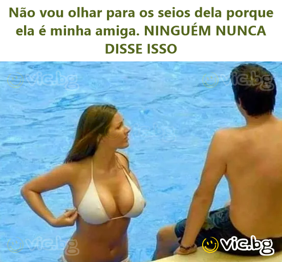 Não vou olhar para os seios dela porque ela é minha amiga. NINGUÉM NUNCA DISSE ISSO