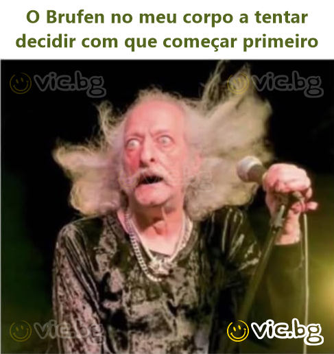 O Brufen no meu corpo a tentar decidir com que começar primeiro