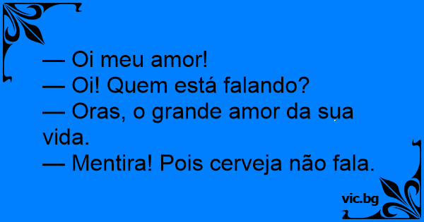 Oi Meu Amor Oi Quem Esta Falando Oras O Grande Amor Da Sua Vida Mentira Pois Cerveja Nao Fala