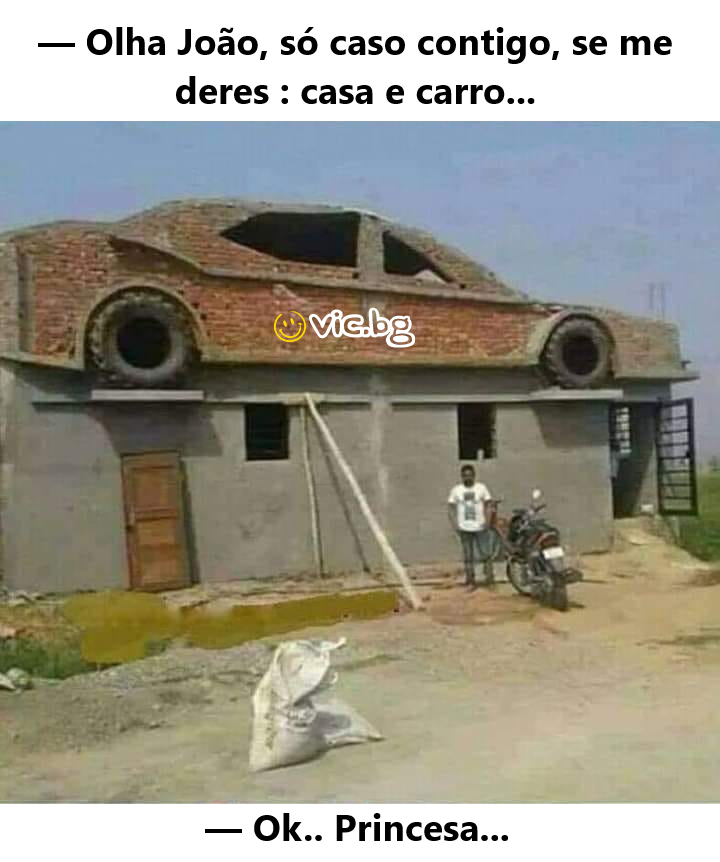— Olha João, só caso contigo, se me deres : casa e carro... — Ok.. Princesa...